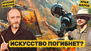 АРСЕНИЙ ДЕЖУРОВ И ИЛЬЯ ШАРОВ: ИИ, будущее человечества, удобства и искусство