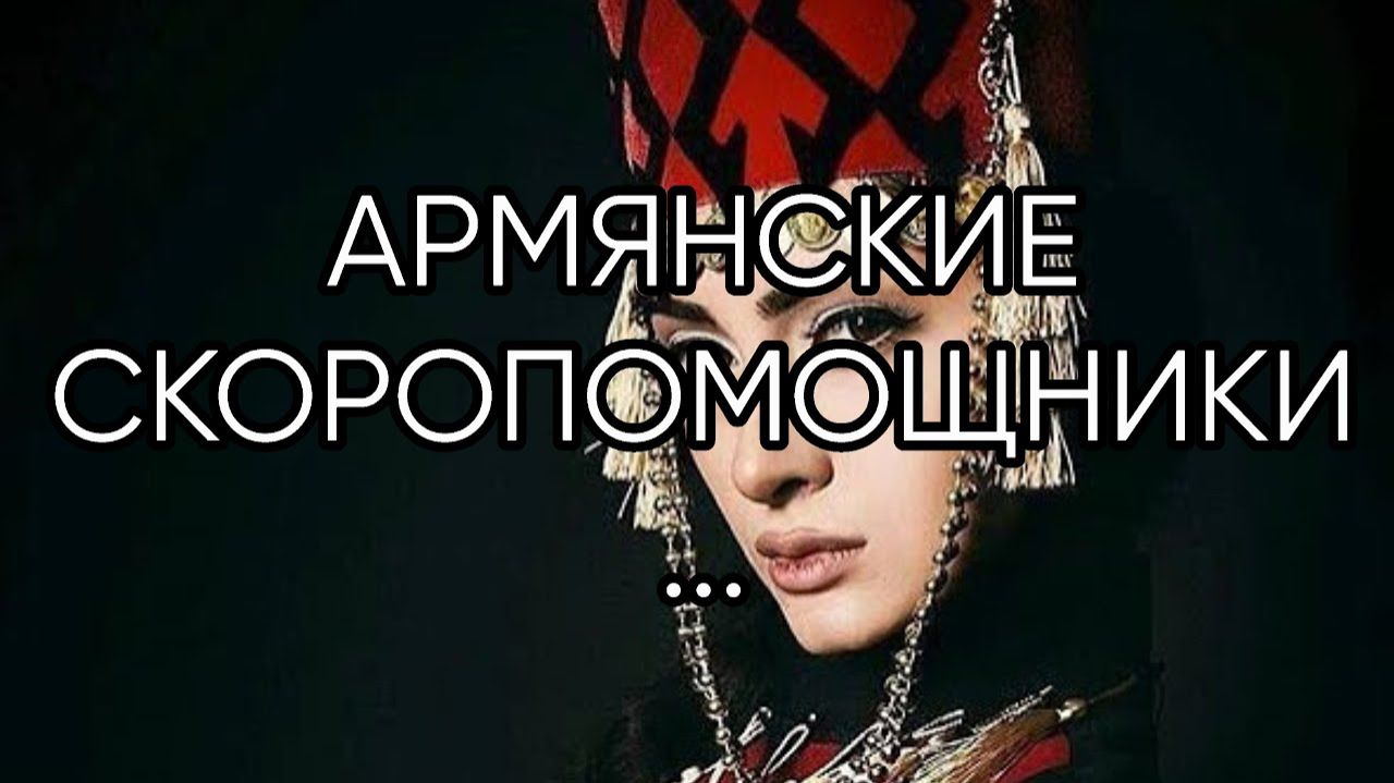 АРМЯНСКИЕ СКОРОПОМОЩНИКИ...ДЛЯ ВСЕХ...
