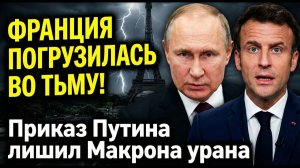 ФРАНЦИЯ ПОГРУЗИЛАСЬ ВО ТЬМУ! Приказ Путина лишил Макрона урана