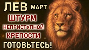 Лев. Март штурм неприступной крепости, готовьтесь. Жизнь, судьба, изменения. Гороскоп март 2026 Лев