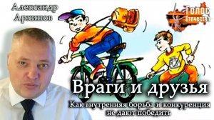 Враги и друзья. Как внутренняя борьба и конкуренция не дают победить - Александр Архипов