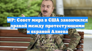 WP: Совет мира в США закончился дракой между протестующими и охраной Алиева