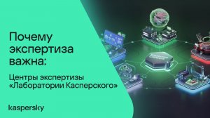 Почему экспертиза важна: Центры экспертизы «Лаборатории Касперского»
