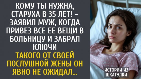 Истории из жизни: Кому ты нужна, старуха в 35 лет! – заявил муж, когда привез все ее вещи в больницу