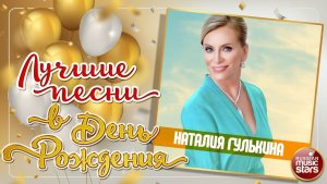 НАТАЛИЯ ГУЛЬКИНА ❀ ЛУЧШИЕ ПЕСНИ В ДЕНЬ РОЖДЕНИЯ ❀