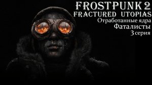 Frostpunk 2. Конструктор Утопии. Fractured Utopias. Отработанные ядра. Фаталисты. Серия 3.