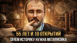 55 ЛЕТ И 10 ОТКРЫТИЙ. Зачем историку нужна метафизика | Вардан Багдасарян