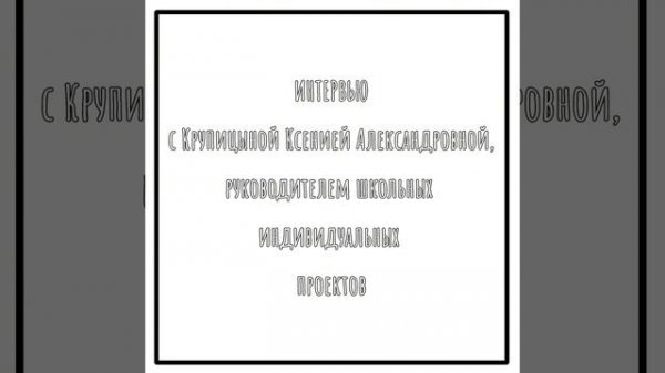 Интервью с Крупицыной Ксенией Александровной, руководителем школьных индивидуальных проектов