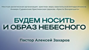 БУДЕМ НОСИТЬ И ОБРАЗ НЕБЕСНОГО | Пастор Алексей Захаров (г. Анжеро-Судженск)