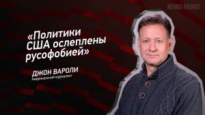 "Политики США ослеплены русофобией" - Джон Вароли