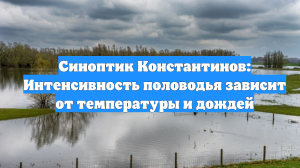 Синоптик Константинов: Интенсивность половодья зависит от температуры и дождей