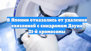 В Японии отказались от удаления связанной с синдромом Дауна 21-й хромосомы