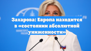 Захарова: Европа находится в «состоянии абсолютной униженности»