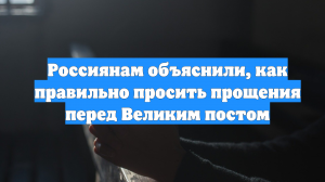 Россиянам объяснили, как правильно просить прощения перед Великим постом