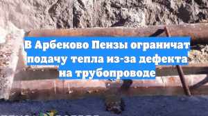 В Арбеково Пензы ограничат подачу тепла из-за дефекта на трубопроводе