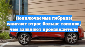 Подключаемые гибриды сжигают втрое больше топлива, чем заявляют производители