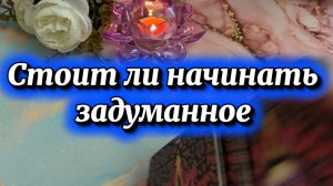 Стоит ли начинать задуманное 🍒🔥🍓Таро