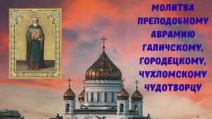 МОЛИТВА ПРЕПОДОБНОМУ АВРАМИЮ ГАЛИЧСКОМУ, ГОРОДЕЦКОМУ, ЧУХЛОМСКОМУ ЧУДОТВОРЦУ