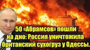 50 «Абрамсов» пошли на дно: Россия уничтожила британский сухогруз у Одессы.