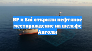 BP и Eni открыли нефтяное месторождение на шельфе Анголы