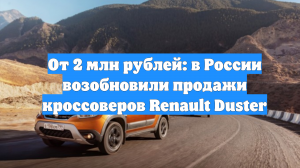 От 2 млн рублей: в России возобновили продажи кроссоверов Renault Duster