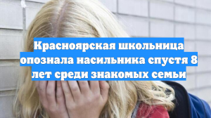 Красноярская школьница опознала насильника спустя 8 лет среди знакомых семьи
