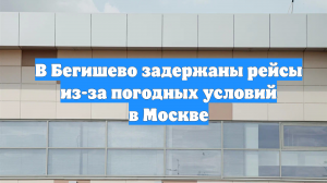 В Бегишево задержаны рейсы из-за погодных условий в Москве
