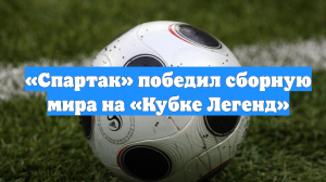 «Спартак» победил сборную мира на «Кубке Легенд»