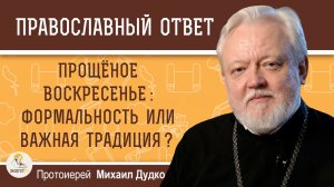 ПРОЩЁНОЕ ВОСКРЕСЕНЬЕ :  ФОРМАЛЬНОСТЬ ИЛИ ВАЖНАЯ ТРАДИЦИЯ ?  Протоиерей Михаил Дудко