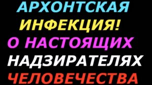 Архонты! Архонтская инфекция! О настоящих надзирателях Человечества!