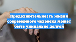 Продолжительность жизни современного человека может быть уникально долгой