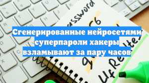 Сгенерированные нейросетями суперпароли хакеры взламывают за пару часов
