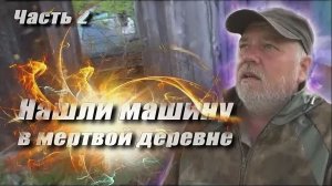 ч.2 Нашли машину в заброшке. Километры мертвой деревни.