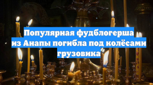 Популярная фудблогерша из Анапы погибла под колёсами грузовика