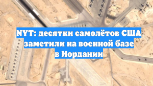 NYT: десятки самолётов США заметили на военной базе в Иордании