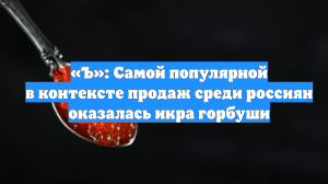 «Ъ»: Самой популярной в контексте продаж среди россиян оказалась икра горбуши