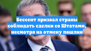 Бессент призвал страны соблюдать сделки со Штатами, несмотря на отмену пошлин