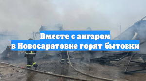 Вместе с ангаром в Новосаратовке горят бытовки