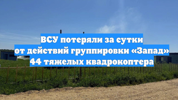 ВСУ потеряли за сутки от действий группировки «Запад» 44 тяжелых квадрокоптера