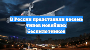 В России представили восемь типов новейших беспилотников