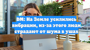 DM: На Земле усилились вибрации, из-за этого люди страдают от шума в ушах