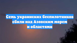 Семь украинских беспилотников сбили над Азовским морем и областями