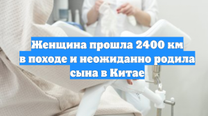 Женщина прошла 2400 км в походе и неожиданно родила сына в Китае