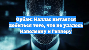 Орбан: Каллас пытается добиться того, что не удалось Наполеону и Гитлеру