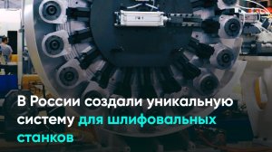 В России создали уникальную систему для шлифовальных станков