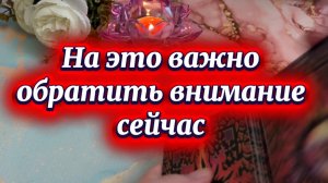 На что важно обратить внимание сейчас 🔆❤️🔥🔮Таро