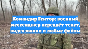Командир Гектор: военный мессенджер передаёт текст, видеозвонки и любые файлы