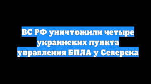 ВС РФ уничтожили четыре украинских пункта управления БПЛА у Северска