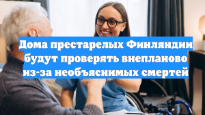Дома престарелых Финляндии будут проверять внепланово из-за необъяснимых смертей