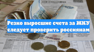 Резко выросшие счета за ЖКУ следует проверить россиянам